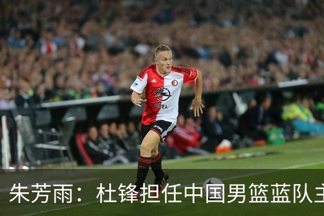 朱芳雨：杜锋担任中国男篮蓝队主帅期间 广东老板曾想让我接任