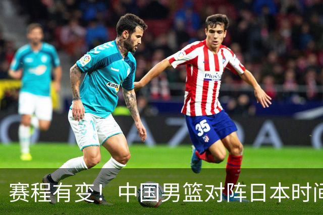 赛程有变！中国男篮对阵日本时间调整，赛前迎来3喜讯加1个坏消息